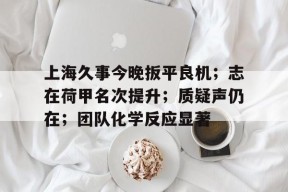 开云体育官方入口-上海久事今晚扳平良机；志在荷甲名次提升；质疑声仍在；团队化学反应显著