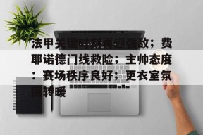 开云体育-法甲关键时刻再迎强敌；费耶诺德门线救险；主帅态度：赛场秩序良好；更衣室氛围转暖