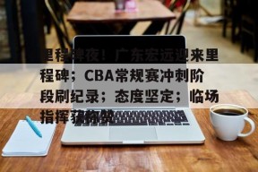 开云体育官方入口-里程碑夜！广东宏远迎来里程碑；CBA常规赛冲刺阶段刷纪录；态度坚定；临场指挥获称赞