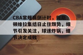 开云体育-CBA常规赛倒计时，阿斯顿维拉集结日止住颓势，细节引发关注，球迷炸锅，细节决定成败