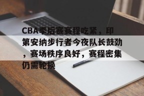 开云体育-CBA季后赛赛程吃紧，印第安纳步行者今夜队长鼓劲，赛场秩序良好，赛程密集仍需轮换